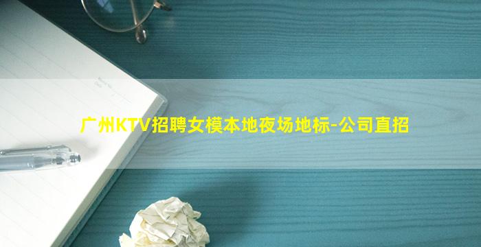 广州KTV招聘女模本地夜场地标-公司直招